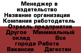 Менеджер в издательство › Название организации ­ Компания-работодатель › Отрасль предприятия ­ Другое › Минимальный оклад ­ 24 000 - Все города Работа » Вакансии   . Дагестан респ.,Дагестанские Огни г.